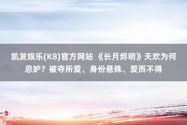 凯发娱乐(K8)官方网站 《长月烬明》天欢为何忌妒？被夺所爱、身份悬殊、爱而不得