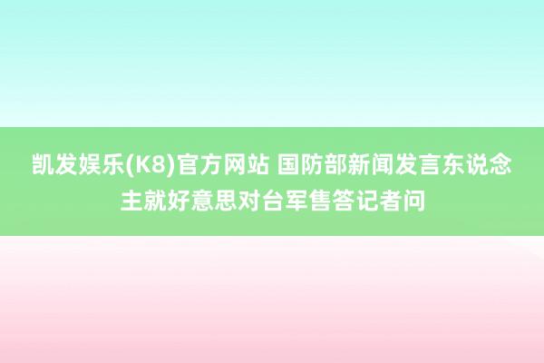 凯发娱乐(K8)官方网站 国防部新闻发言东说念主就好意思对台军售答记者问