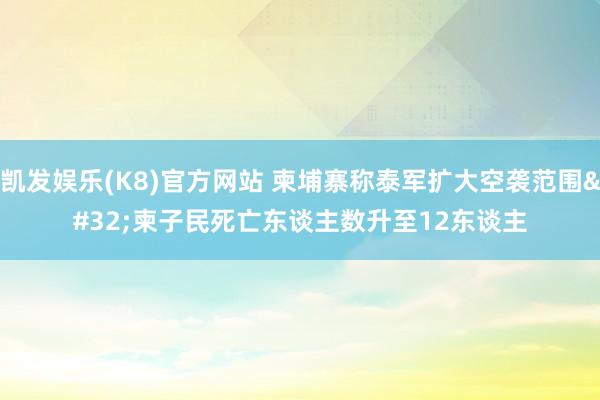 凯发娱乐(K8)官方网站 柬埔寨称泰军扩大空袭范围 柬子民死亡东谈主数升至12东谈主