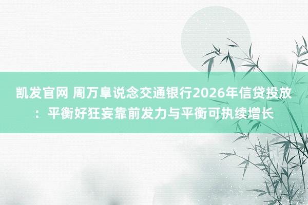 凯发官网 周万阜说念交通银行2026年信贷投放：平衡好狂妄靠前发力与平衡可执续增长
