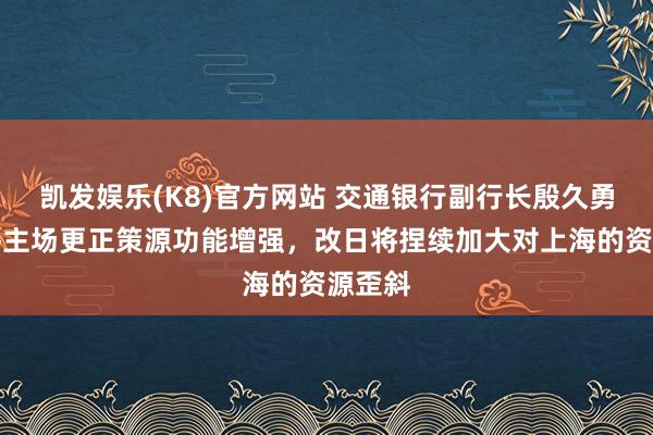 凯发娱乐(K8)官方网站 交通银行副行长殷久勇：上海主场更正策源功能增强，改日将捏续加大对上海的资源歪斜