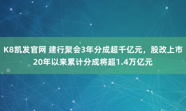 K8凯发官网 建行聚会3年分成超千亿元，股改上市20年以来累计分成将超1.4万亿元