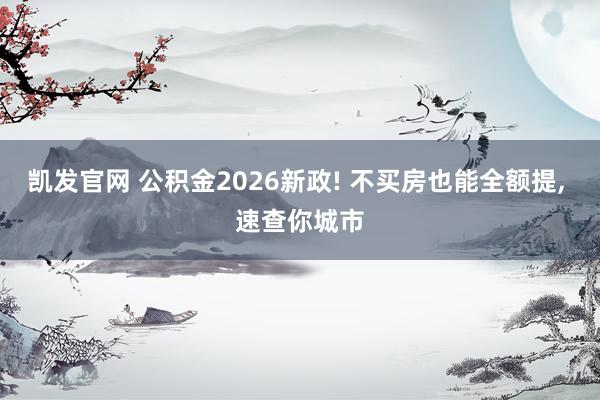 凯发官网 公积金2026新政! 不买房也能全额提， 速查你城市