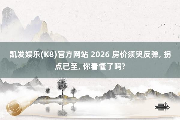 凯发娱乐(K8)官方网站 2026 房价须臾反弹， 拐点已至， 你看懂了吗?