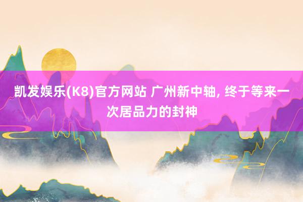 凯发娱乐(K8)官方网站 广州新中轴， 终于等来一次居品力的封神