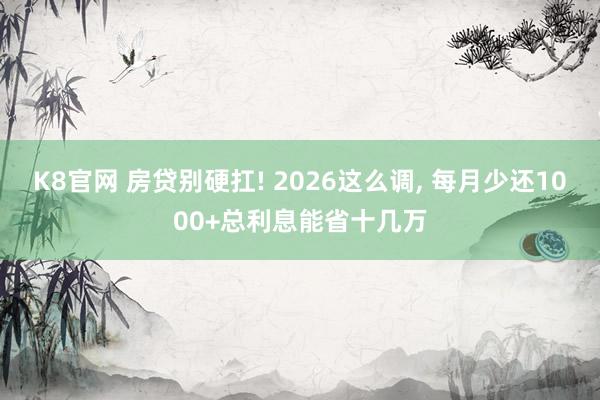 K8官网 房贷别硬扛! 2026这么调， 每月少还1000+总利息能省十几万