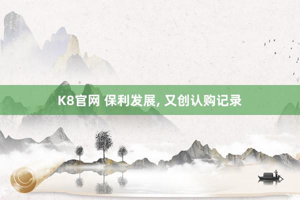 K8官网 保利发展， 又创认购记录