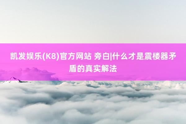 凯发娱乐(K8)官方网站 旁白|什么才是震楼器矛盾的真实解法