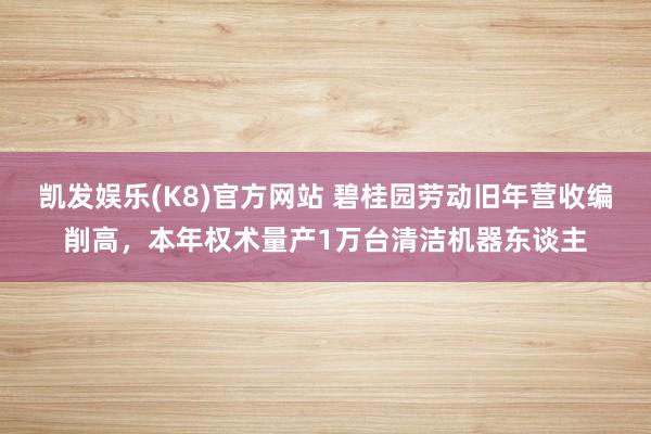 凯发娱乐(K8)官方网站 碧桂园劳动旧年营收编削高，本年权术量产1万台清洁机器东谈主