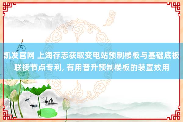 凯发官网 上海存志获取变电站预制楼板与基础底板联接节点专利， 有用晋升预制楼板的装置效用