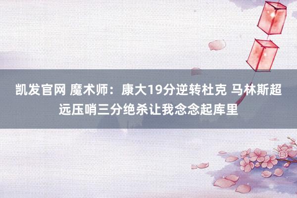 凯发官网 魔术师：康大19分逆转杜克 马林斯超远压哨三分绝杀让我念念起库里