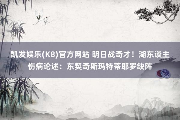 凯发娱乐(K8)官方网站 明日战奇才！湖东谈主伤病论述：东契奇斯玛特蒂耶罗缺阵