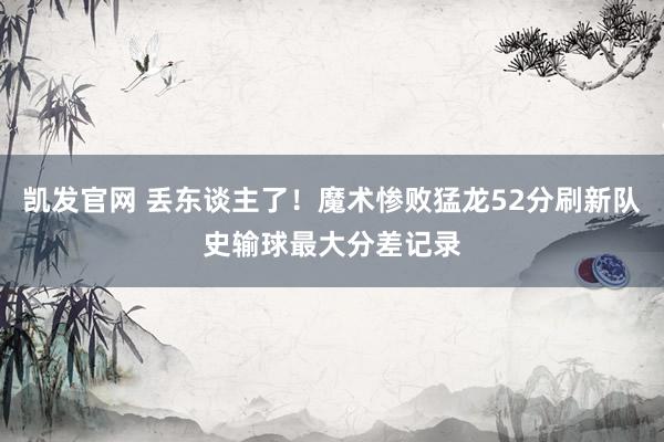 凯发官网 丢东谈主了！魔术惨败猛龙52分刷新队史输球最大分差记录