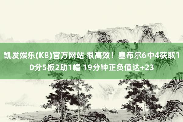 凯发娱乐(K8)官方网站 很高效！塞布尔6中4获取10分5板2助1帽 19分钟正负值达+23