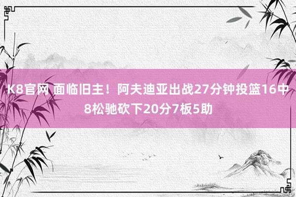 K8官网 面临旧主！阿夫迪亚出战27分钟投篮16中8松驰砍下20分7板5助