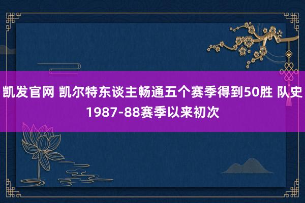 凯发官网 凯尔特东谈主畅通五个赛季得到50胜 队史1987-88赛季以来初次