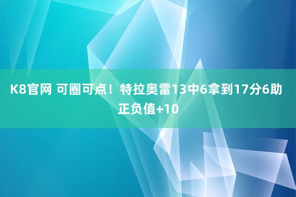 K8官网 可圈可点！特拉奥雷13中6拿到17分6助 正负值+10