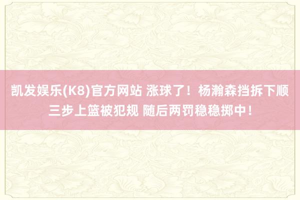 凯发娱乐(K8)官方网站 涨球了！杨瀚森挡拆下顺三步上篮被犯规 随后两罚稳稳掷中！
