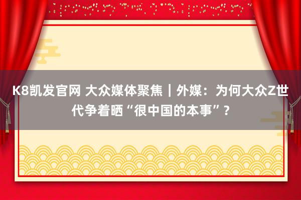 K8凯发官网 大众媒体聚焦｜外媒：为何大众Z世代争着晒“很中国的本事”？