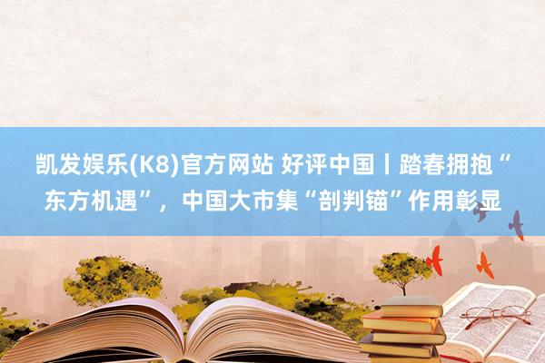凯发娱乐(K8)官方网站 好评中国丨踏春拥抱“东方机遇”，中国大市集“剖判锚”作用彰显