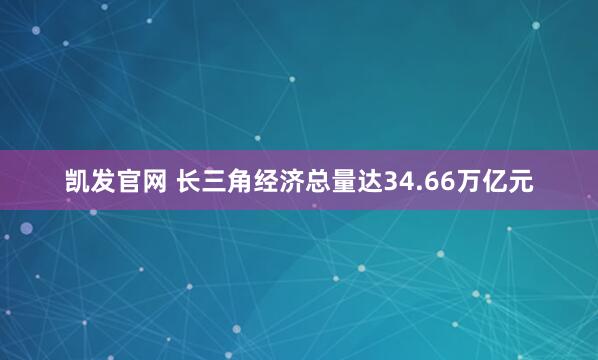 凯发官网 长三角经济总量达34.66万亿元