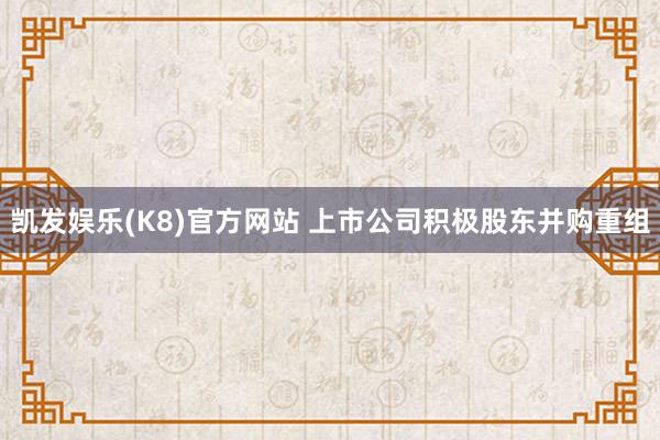 凯发娱乐(K8)官方网站 上市公司积极股东并购重组
