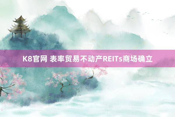 K8官网 表率贸易不动产REITs商场确立