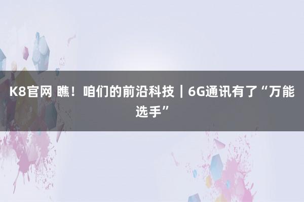 K8官网 瞧！咱们的前沿科技｜6G通讯有了“万能选手”