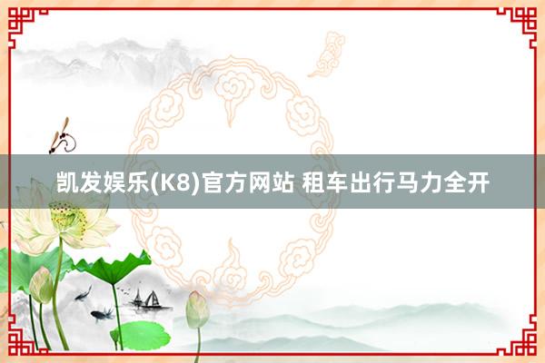 凯发娱乐(K8)官方网站 租车出行马力全开