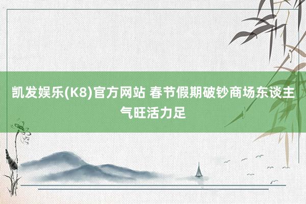 凯发娱乐(K8)官方网站 春节假期破钞商场东谈主气旺活力足