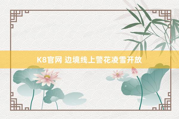 K8官网 边境线上警花凌雪开放