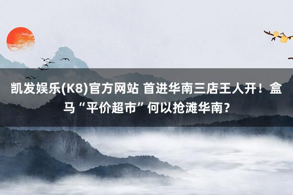 凯发娱乐(K8)官方网站 首进华南三店王人开！盒马“平价超市”何以抢滩华南？