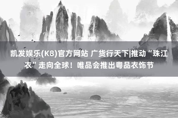 凯发娱乐(K8)官方网站 广货行天下|推动“珠江衣”走向全球！唯品会推出粤品衣饰节