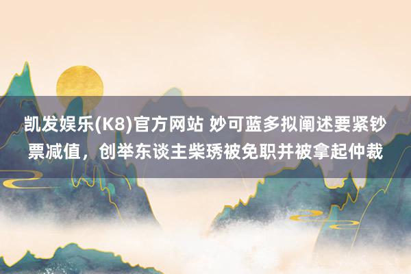凯发娱乐(K8)官方网站 妙可蓝多拟阐述要紧钞票减值，创举东谈主柴琇被免职并被拿起仲裁