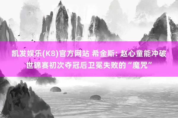 凯发娱乐(K8)官方网站 希金斯: 赵心童能冲破世锦赛初次夺冠后卫冕失败的“魔咒”