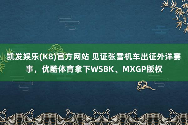 凯发娱乐(K8)官方网站 见证张雪机车出征外洋赛事，优酷体育拿下WSBK、MXGP版权