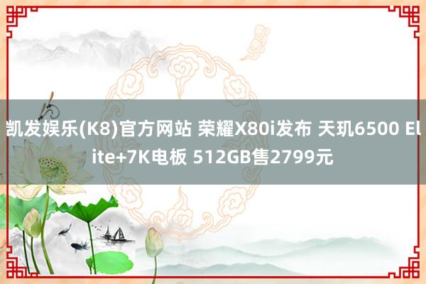 凯发娱乐(K8)官方网站 荣耀X80i发布 天玑6500 Elite+7K电板 512GB售2799元