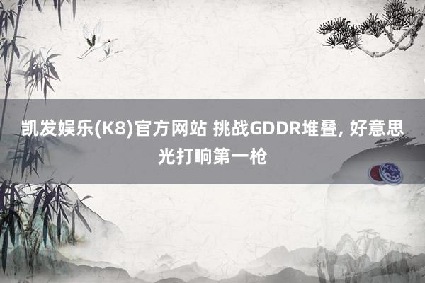 凯发娱乐(K8)官方网站 挑战GDDR堆叠， 好意思光打响第一枪