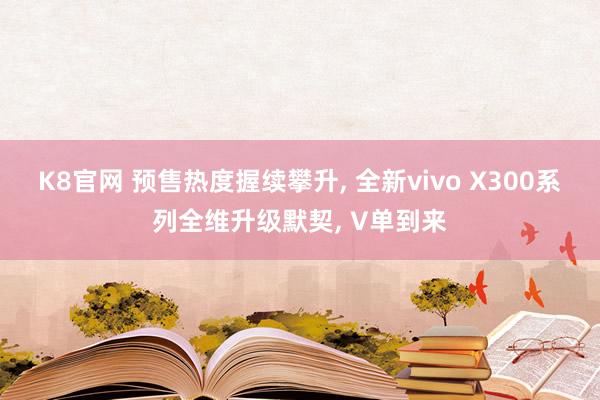 K8官网 预售热度握续攀升， 全新vivo X300系列全维升级默契， V单到来