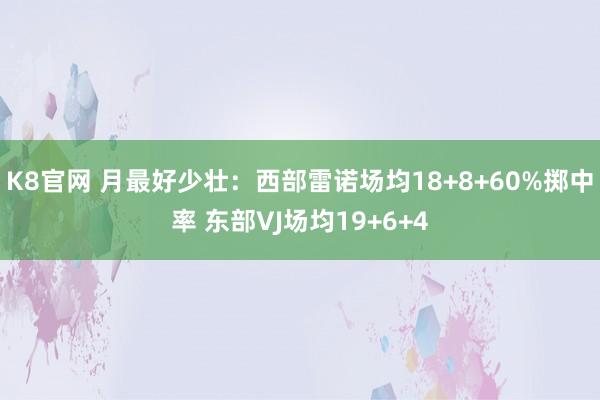 K8官网 月最好少壮：西部雷诺场均18+8+60%掷中率 东部VJ场均19+6+4