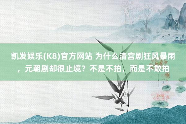 凯发娱乐(K8)官方网站 为什么清宫剧狂风暴雨，元朝剧却很止境？不是不拍，而是不敢拍