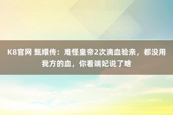 K8官网 甄嬛传：难怪皇帝2次滴血验亲，都没用我方的血，你看端妃说了啥