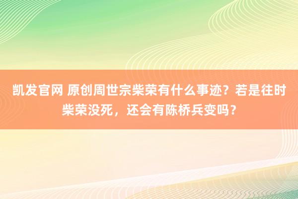 凯发官网 原创周世宗柴荣有什么事迹？若是往时柴荣没死，还会有陈桥兵变吗？