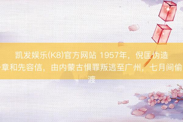 凯发娱乐(K8)官方网站 1957年，倪匡伪造公章和先容信，由内蒙古惧罪叛逃至广州，七月间偷渡