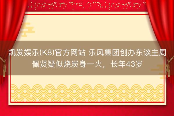 凯发娱乐(K8)官方网站 乐风集团创办东谈主周佩贤疑似烧炭身一火，长年43岁