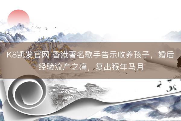 K8凯发官网 香港著名歌手告示收养孩子，婚后经验流产之痛，复出猴年马月