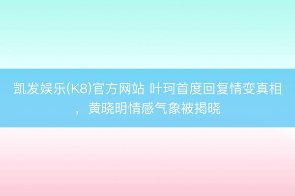 凯发娱乐(K8)官方网站 叶珂首度回复情变真相，黄晓明情感气象被揭晓