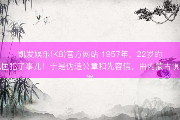 凯发娱乐(K8)官方网站 1957年，22岁的倪匡犯了事儿！于是伪造公章和先容信，由内蒙古惧罪