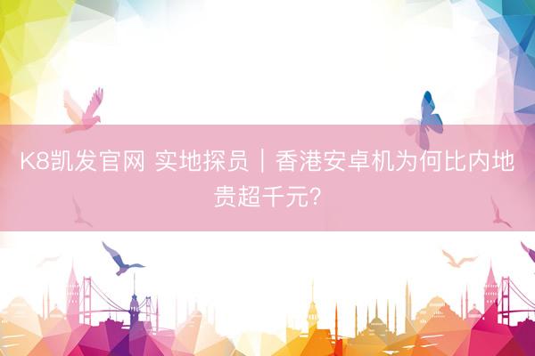 K8凯发官网 实地探员｜香港安卓机为何比内地贵超千元？