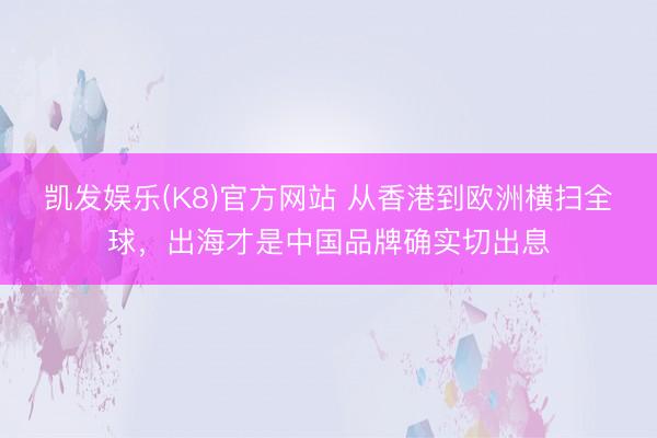 凯发娱乐(K8)官方网站 从香港到欧洲横扫全球，出海才是中国品牌确实切出息
